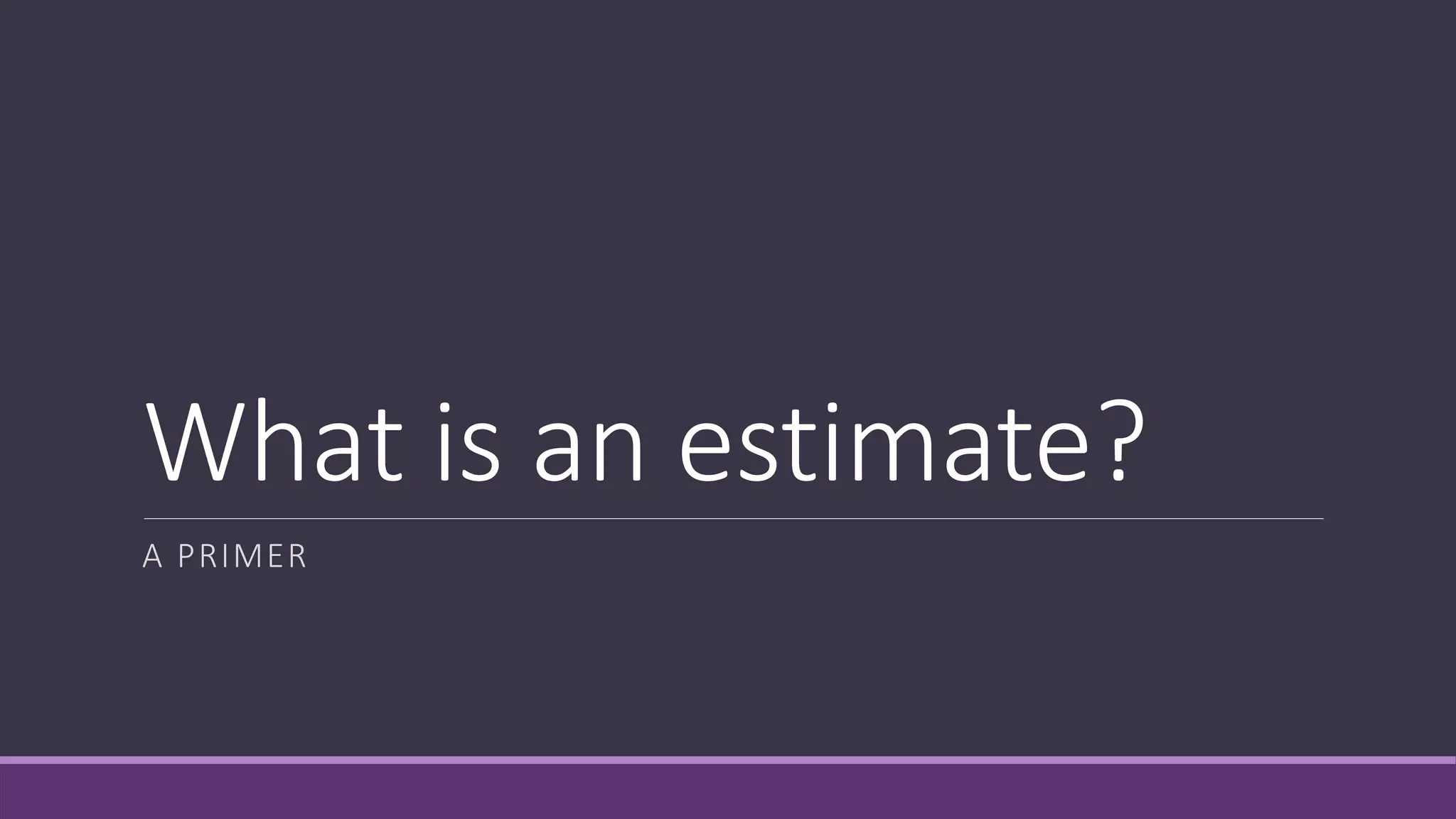 What is an estimate?
A PRIMER
 