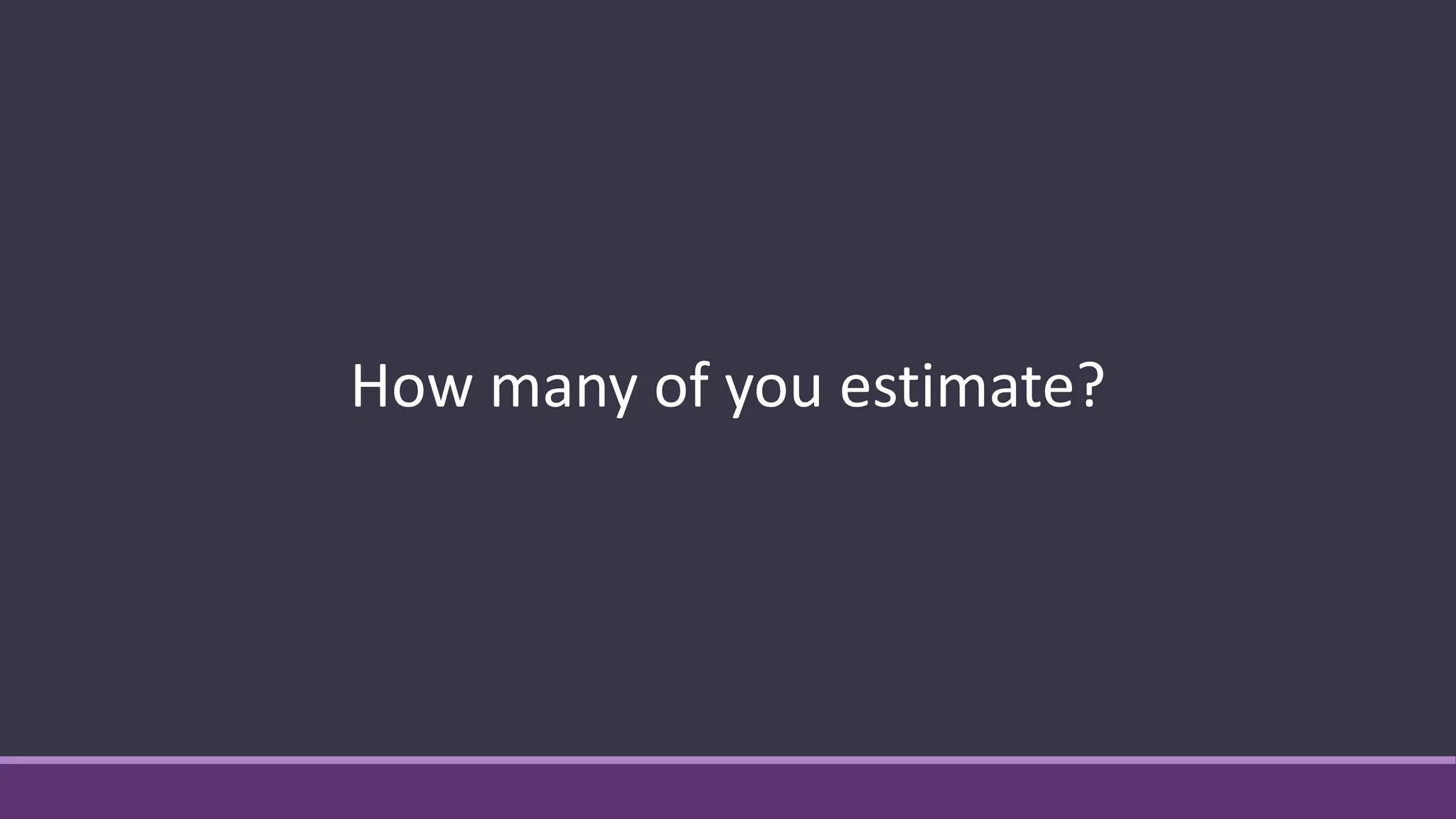 How many of you estimate?
 