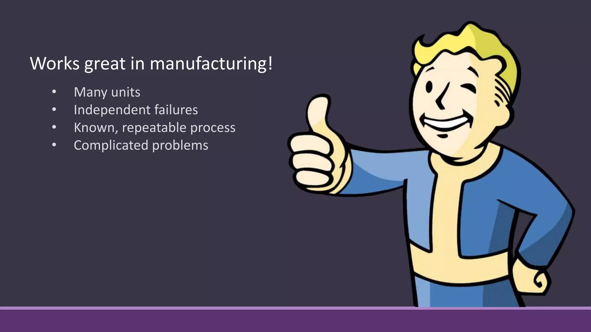 Works great in manufacturing!
• Many units
• Independent failures
• Known, repeatable process
• Complicated problems
 