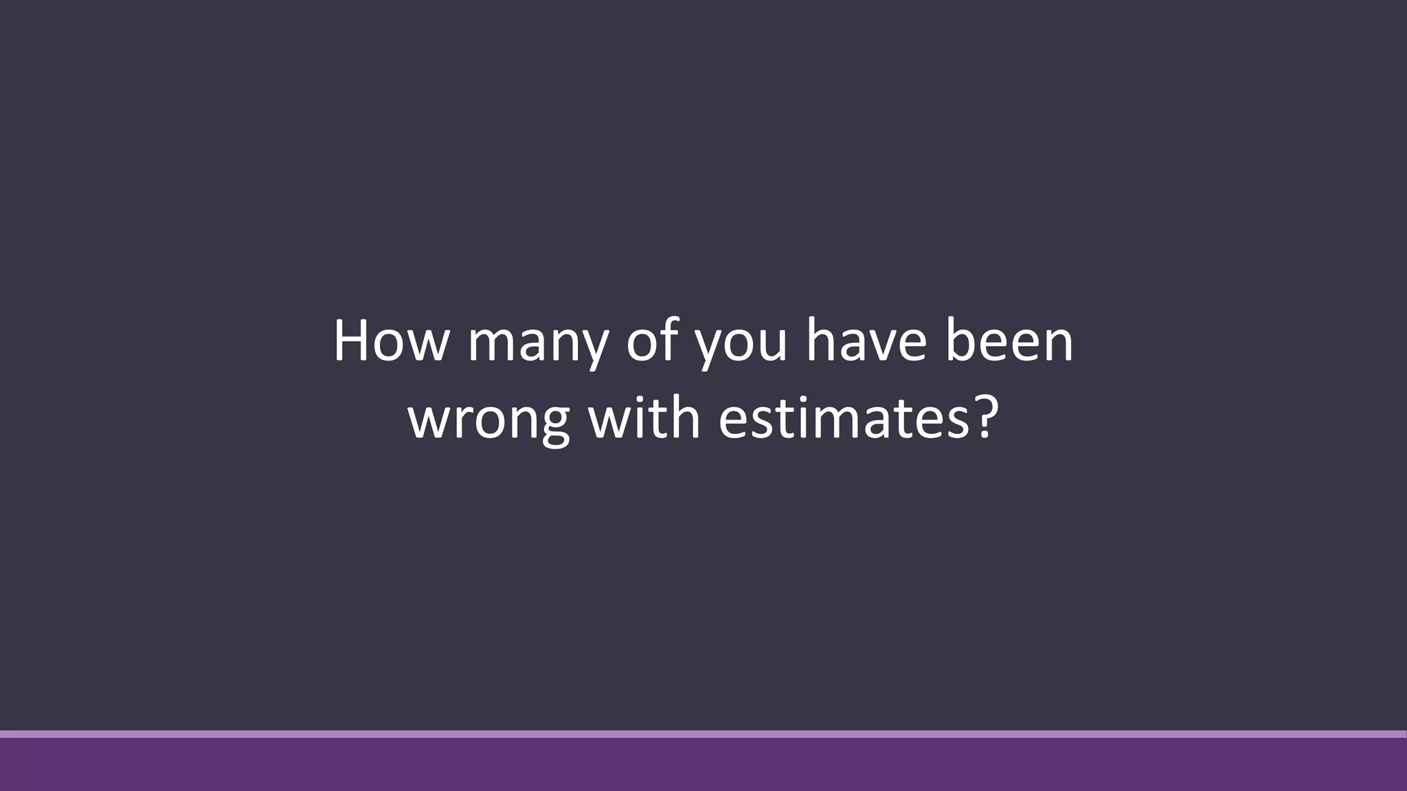 How many of you have been
wrong with estimates?
 
