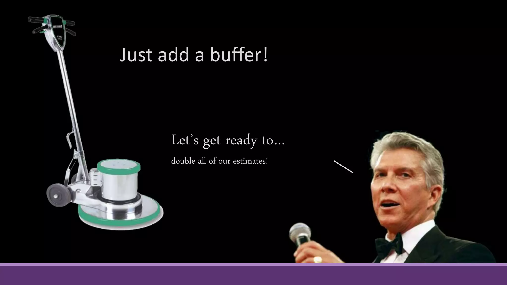 Just add a buffer!
Let’s get ready to…
double all of our estimates!
 