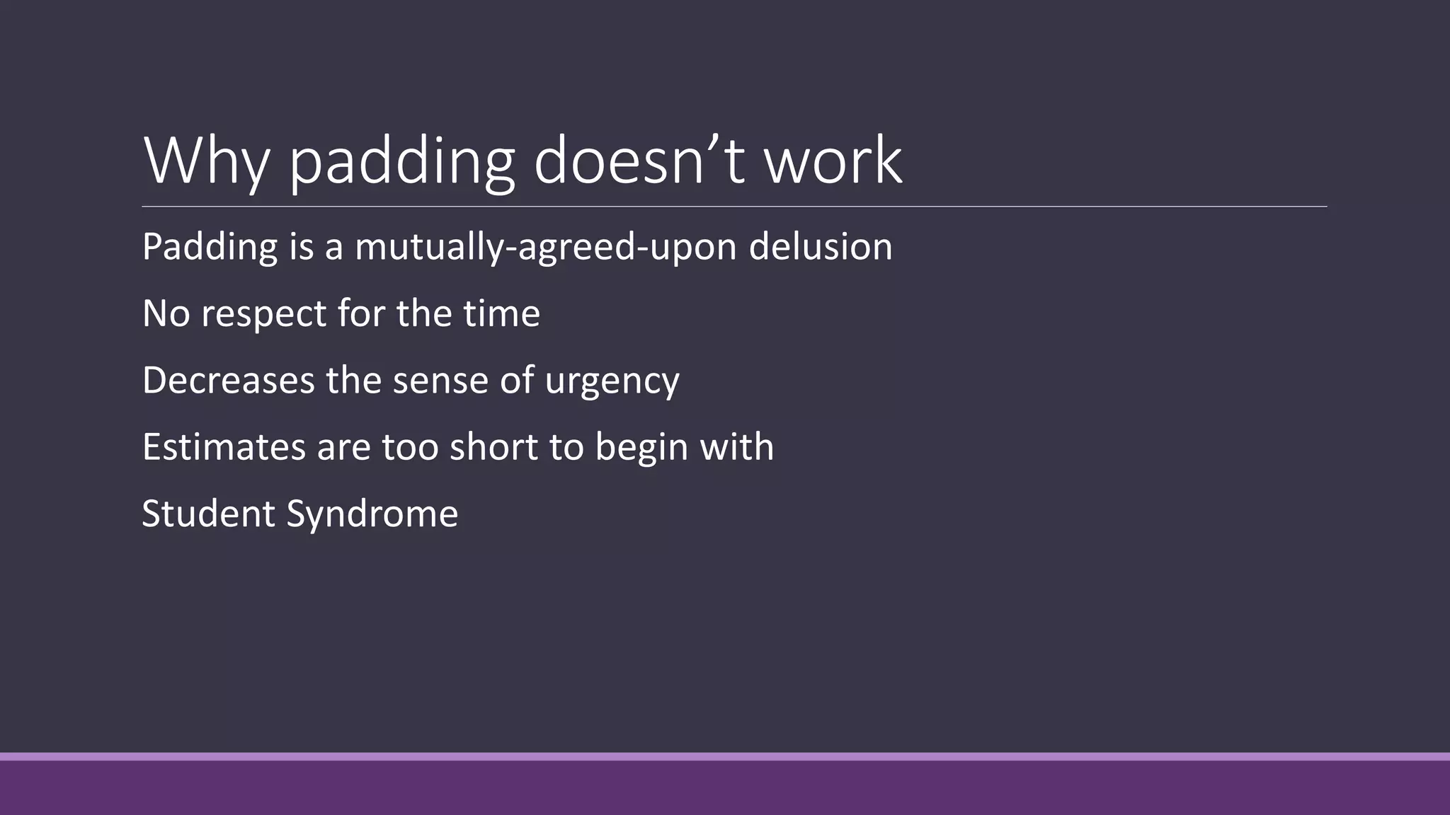 Why padding doesn’t work
Padding is a mutually-agreed-upon delusion
No respect for the time
Decreases the sense of urgency
Estimates are too short to begin with
Student Syndrome
 