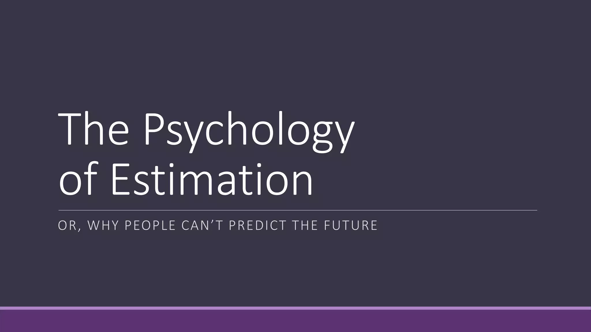 The Psychology
of Estimation
OR, WHY PEOPLE CAN’T PREDICT THE FUTURE
 
