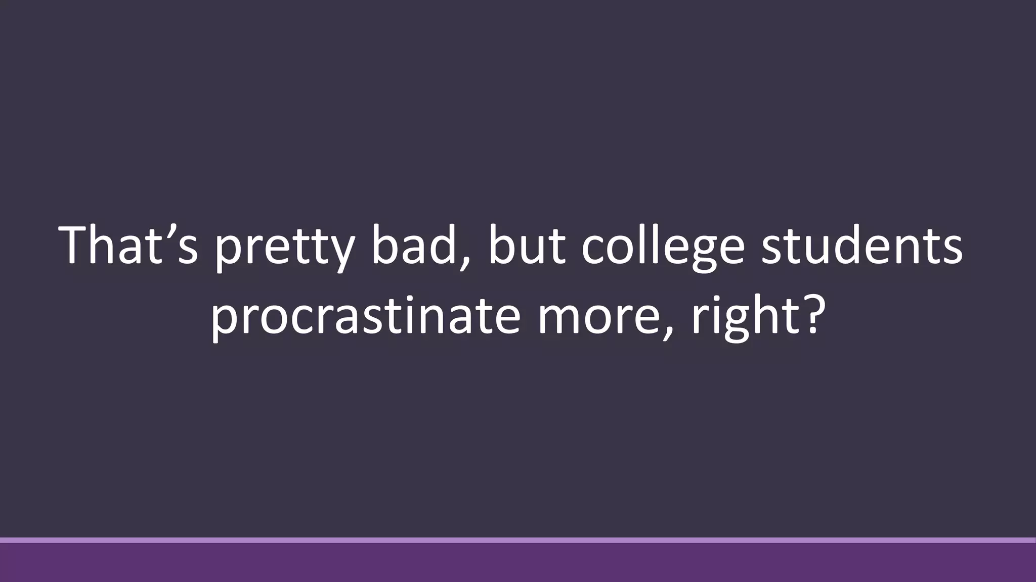 That’s pretty bad, but college students
procrastinate more, right?
 