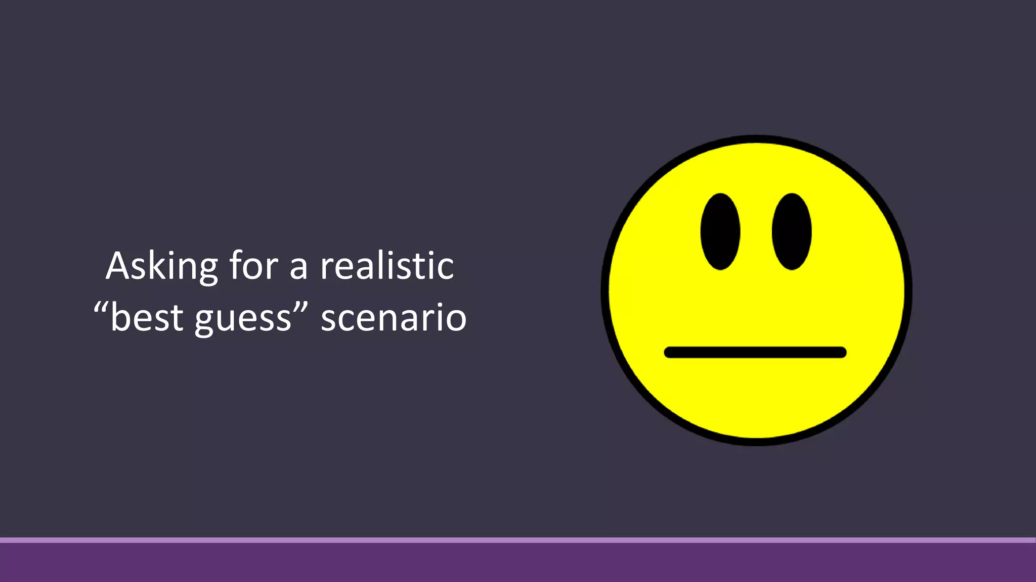 Asking for a realistic
“best guess” scenario
 