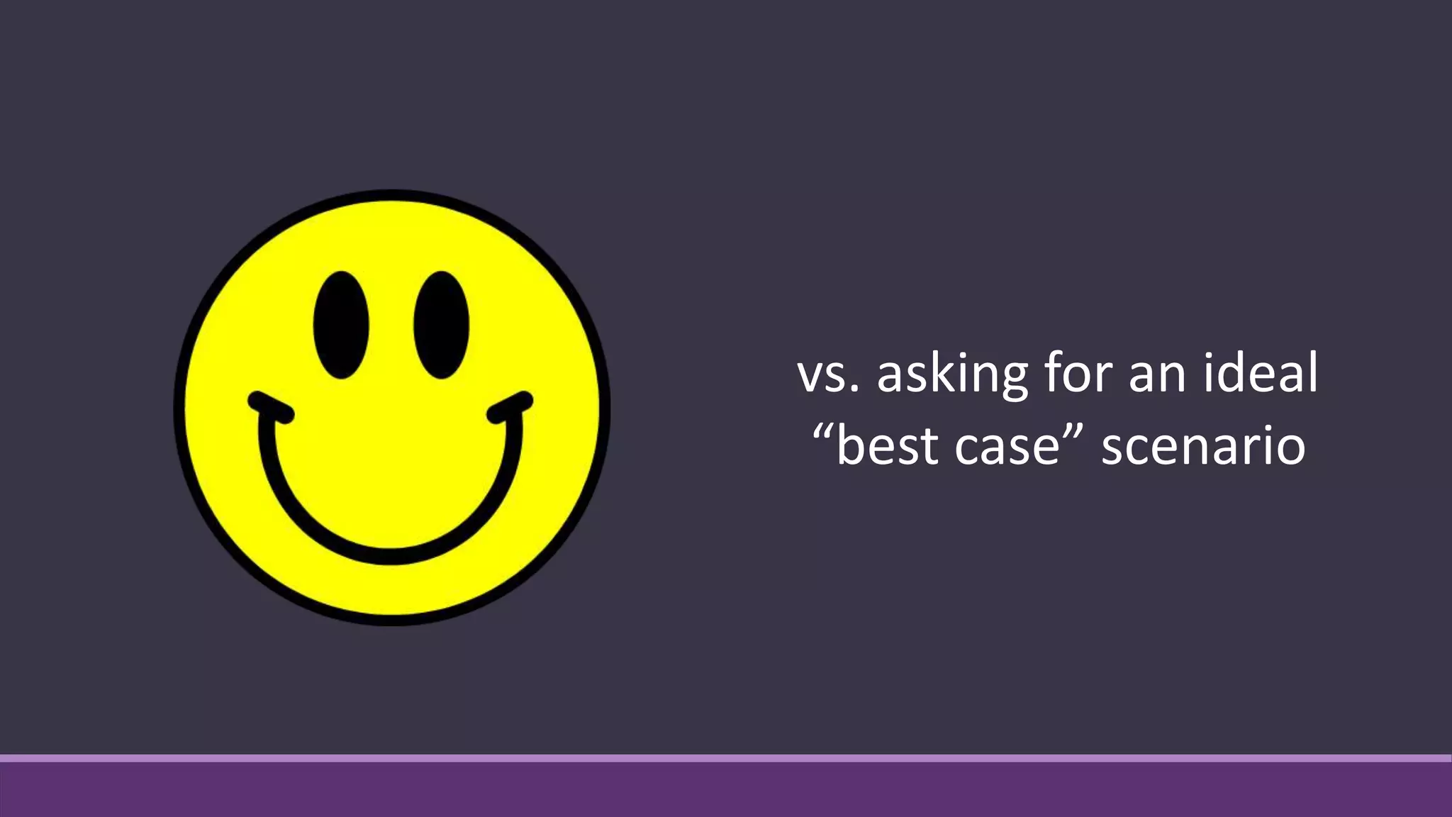 vs. asking for an ideal
“best case” scenario
 