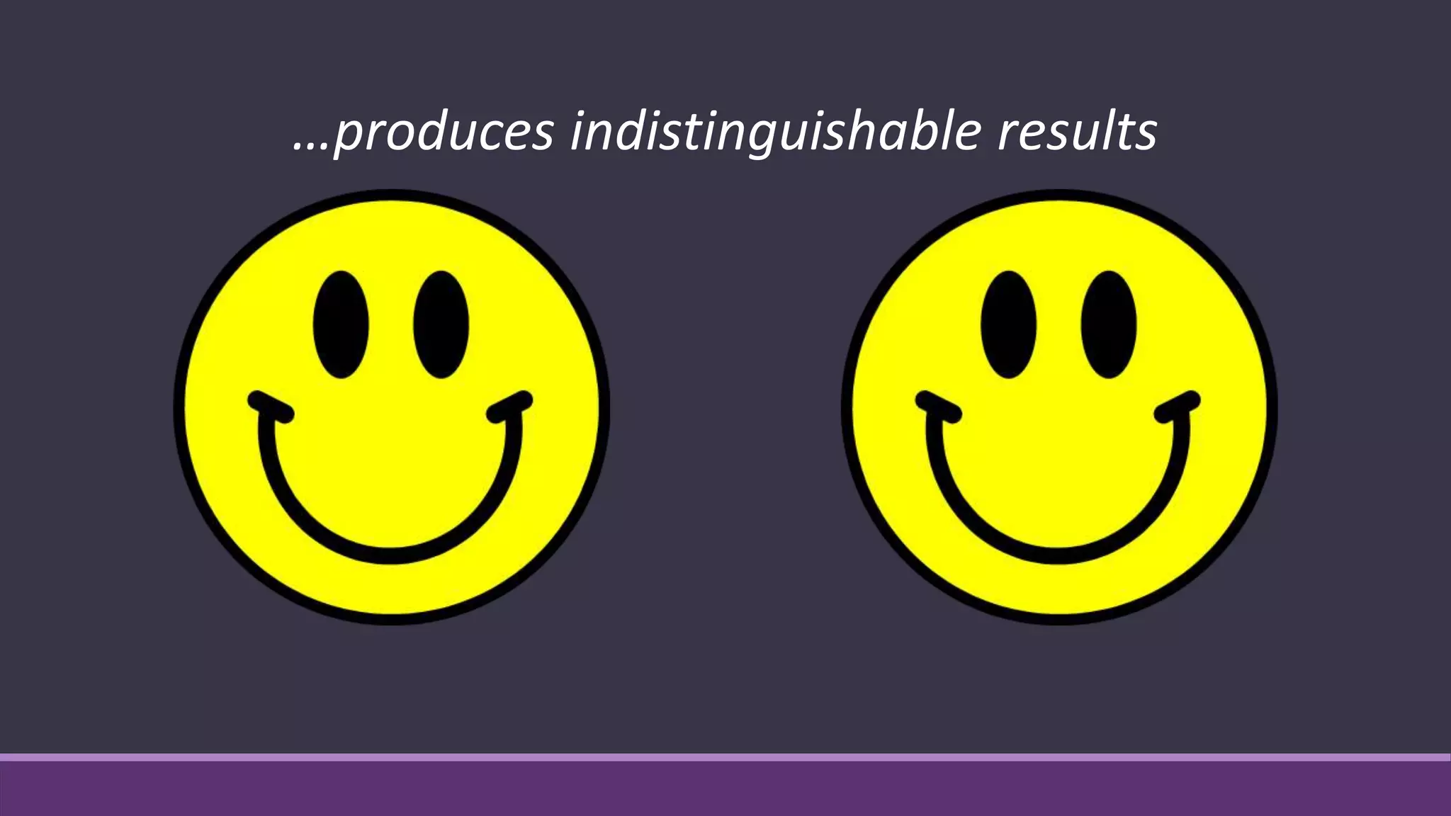 …produces indistinguishable results
 