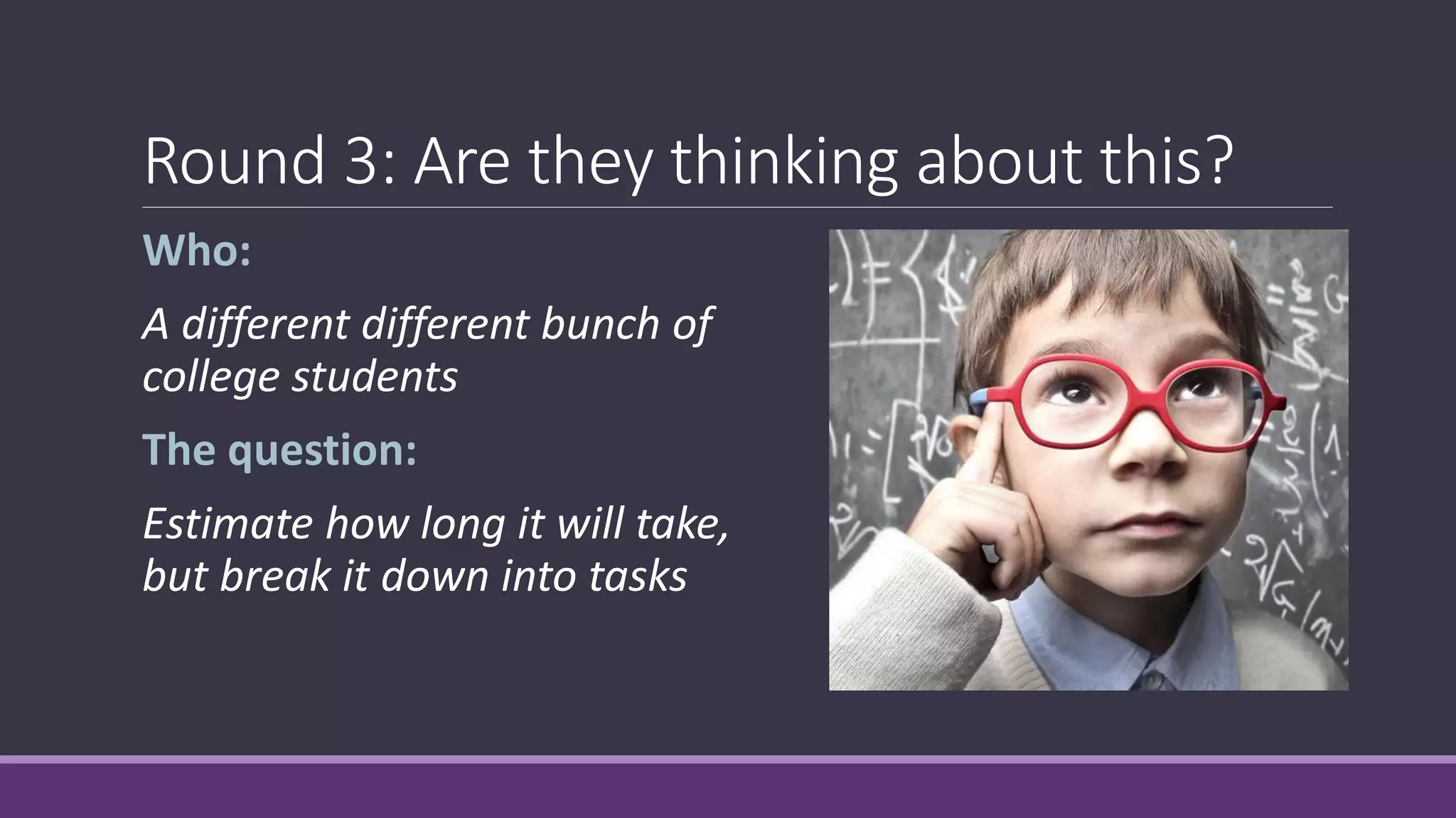 Round 3: Are they thinking about this?
Who:
A different different bunch of
college students
The question:
Estimate how long it will take,
but break it down into tasks
 