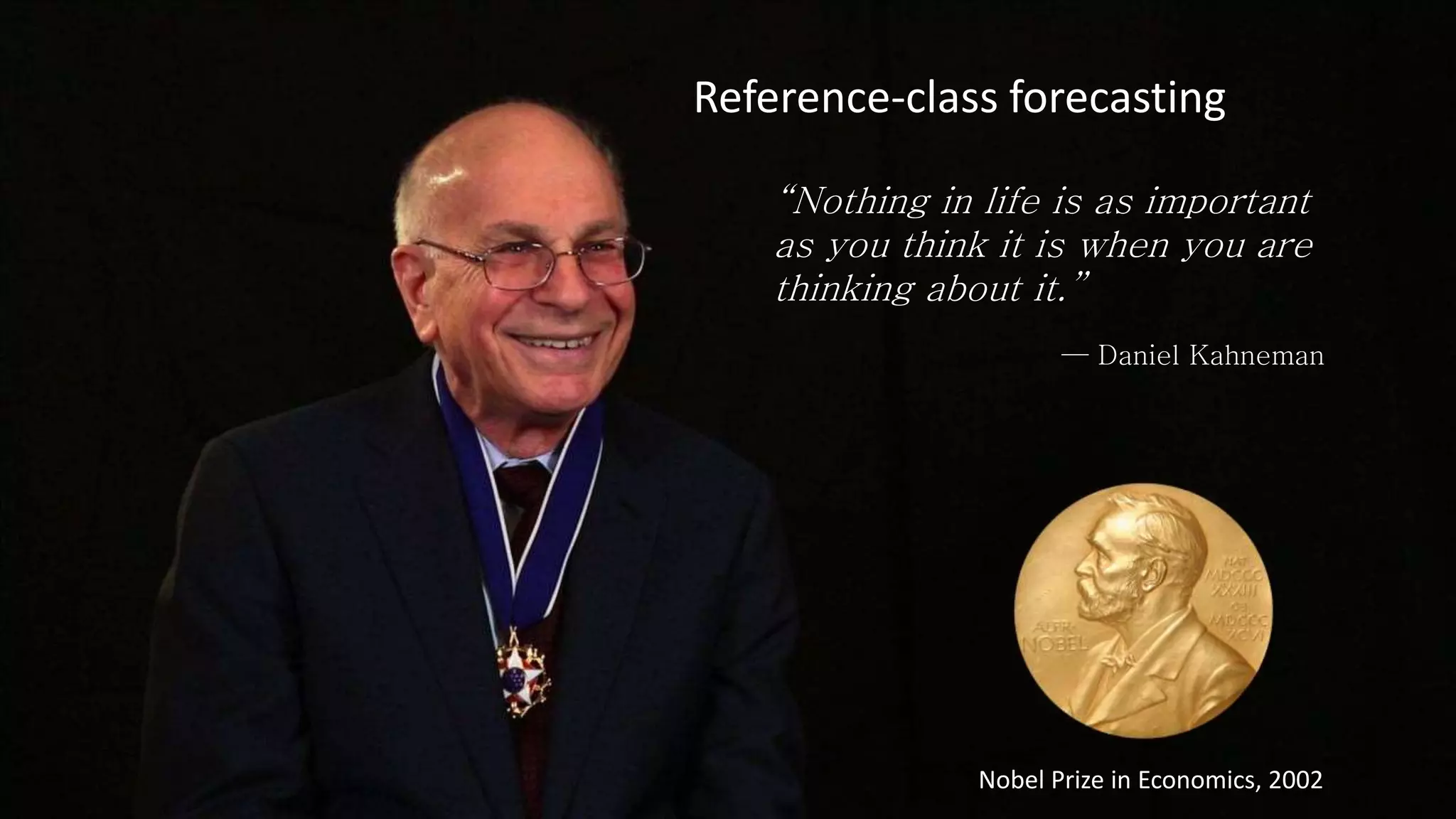 “Nothing in life is as important
as you think it is when you are
thinking about it.”
— Daniel Kahneman
Reference-class forecasting
Nobel Prize in Economics, 2002
 
