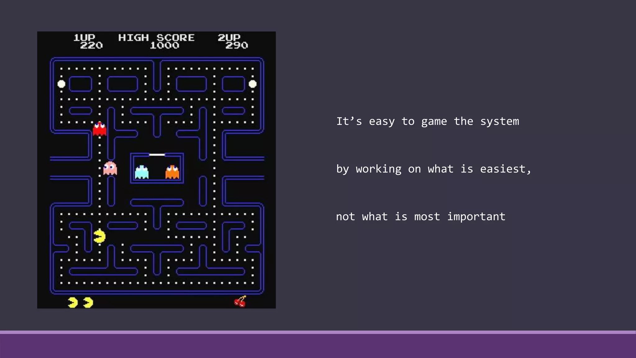 It’s easy to game the system
by working on what is easiest,
not what is most important
 