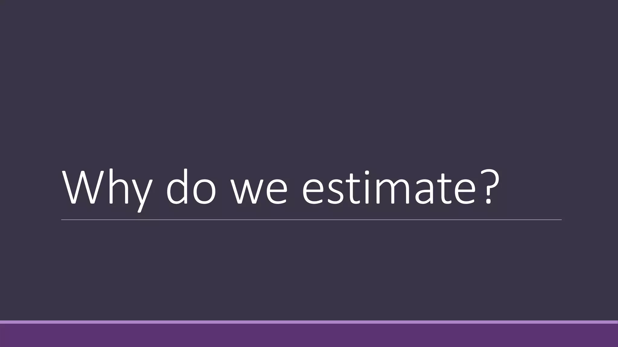 Why do we estimate?
 