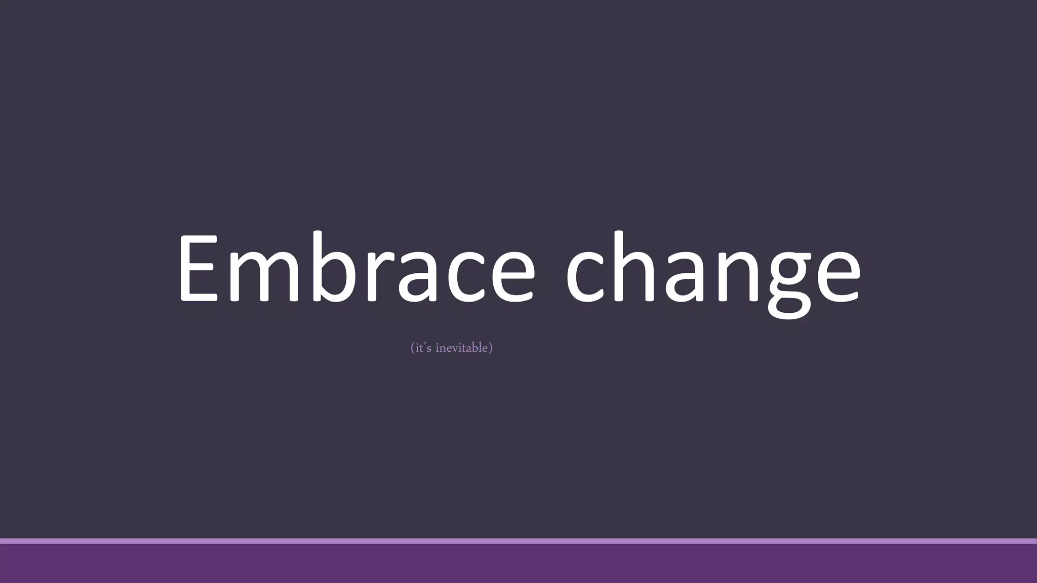 Embrace change(it’s inevitable)
 
