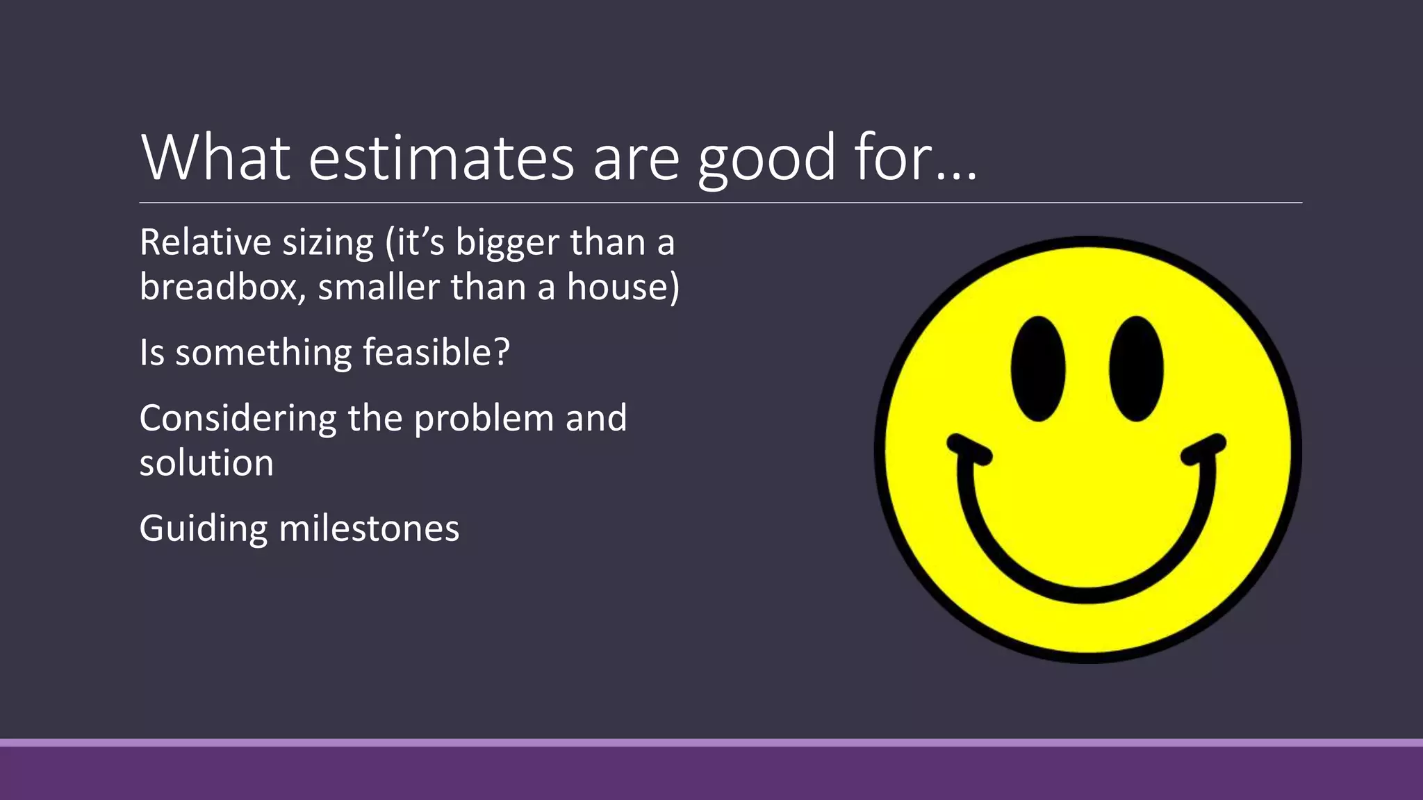 What estimates are good for…
Relative sizing (it’s bigger than a
breadbox, smaller than a house)
Is something feasible?
Considering the problem and
solution
Guiding milestones
 
