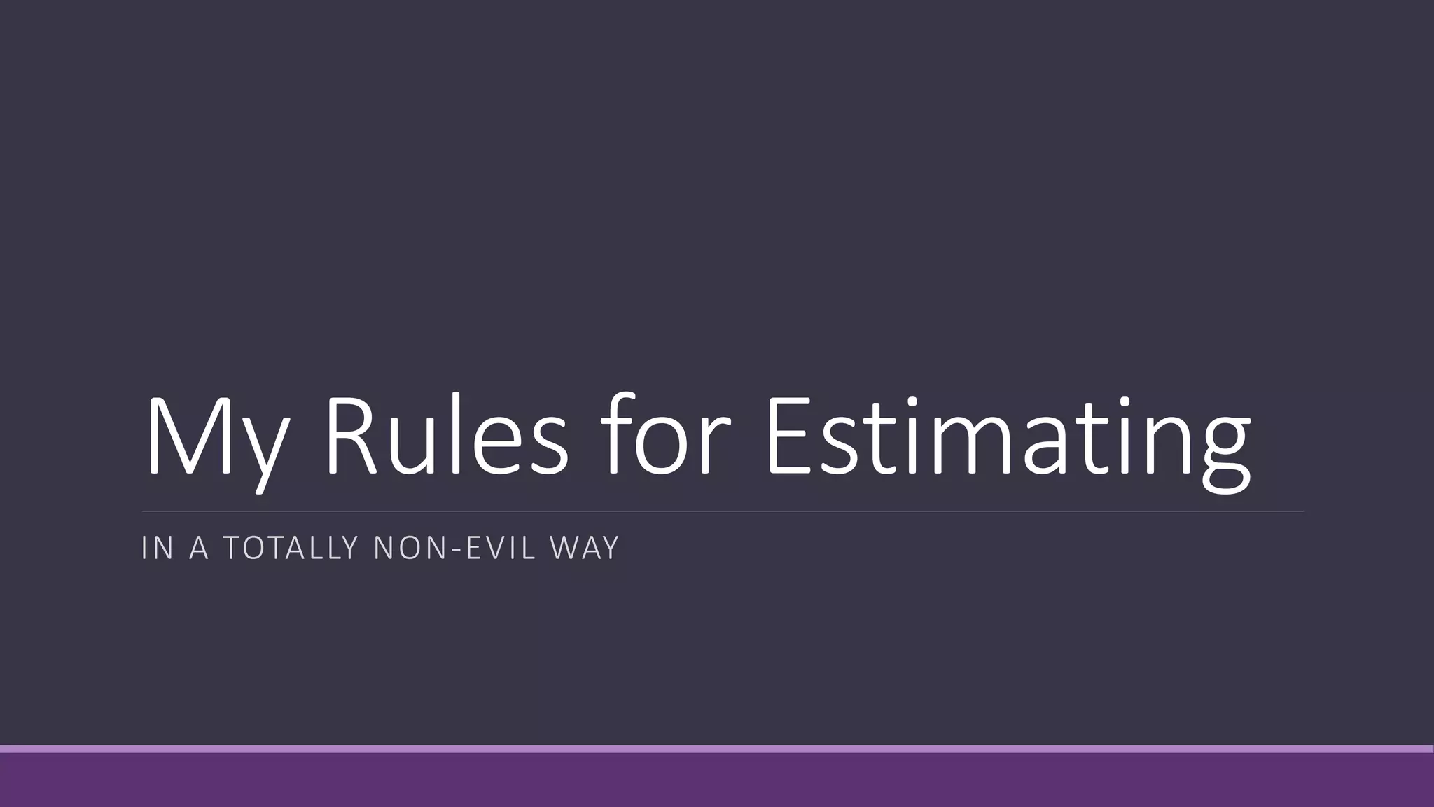 My Rules for Estimating
IN A TOTALLY NON-EVIL WAY
 