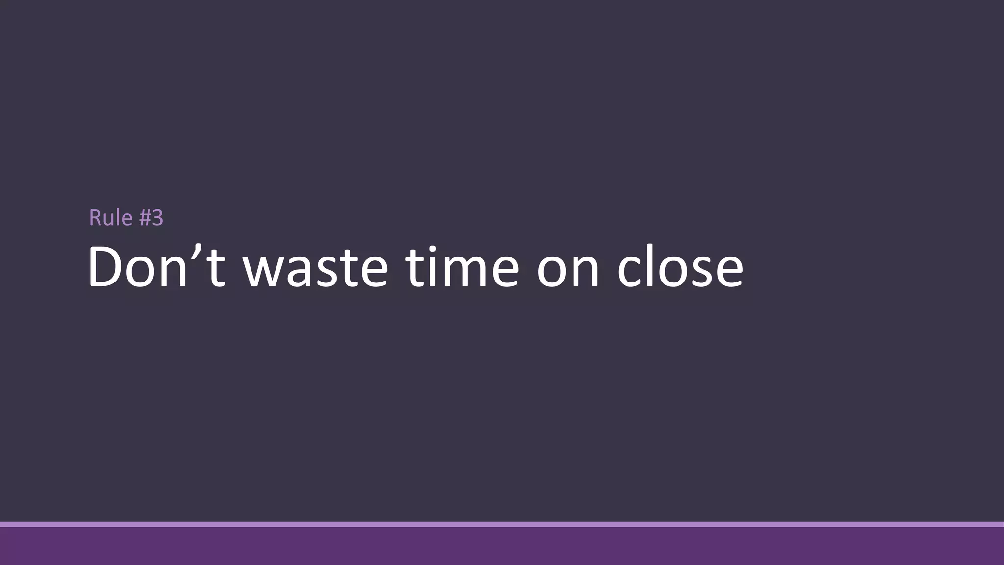 Rule #3
Don’t waste time on close
 