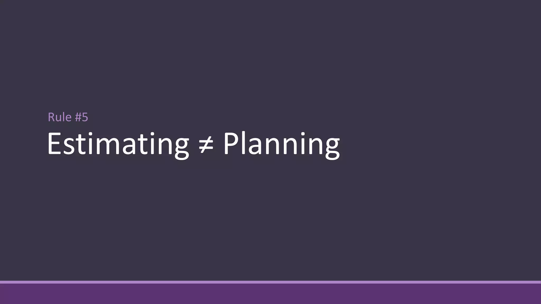 Rule #5
Estimating ≠ Planning
 