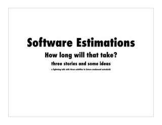 Software Estimations
   How long will that take?
     three stories and some ideas
     a lightning talk with three subtitles in futura condensed extrabold
 