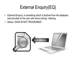External Enquiry(EQ)
• External Enquiry, is something which is fetched from the database
and provided to the user with some sorting, indexing.
• Means “DATA IS NOT PROCESSED”
Search document
 