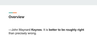 Overview
—John Maynard Keynes. It is better to be roughly right
than precisely wrong.
 
