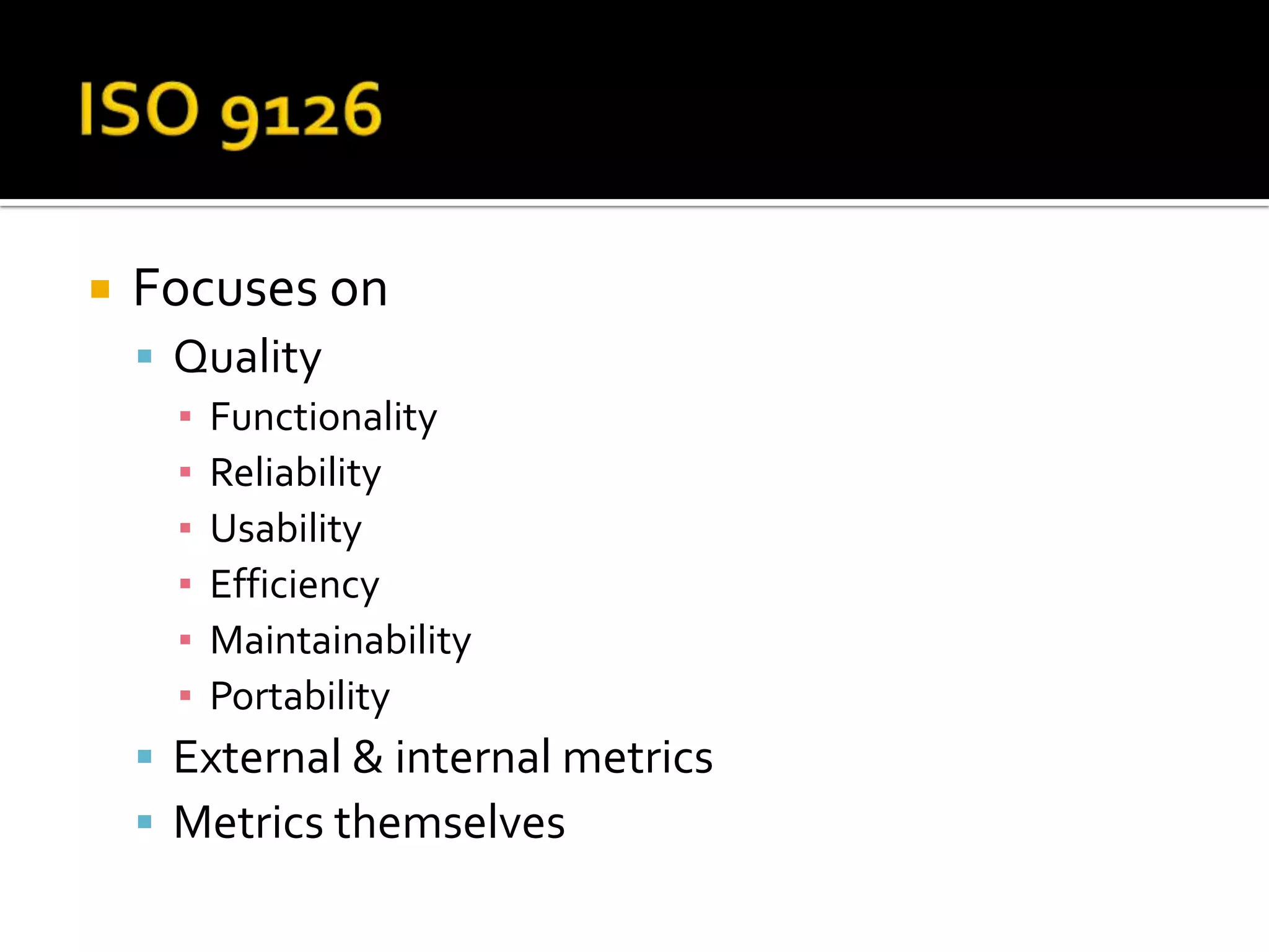  Focuses on
Quality
▪ Functionality
▪ Reliability
▪ Usability
▪ Efficiency
▪ Maintainability
▪ Portability
External & internal metrics
Metrics themselves