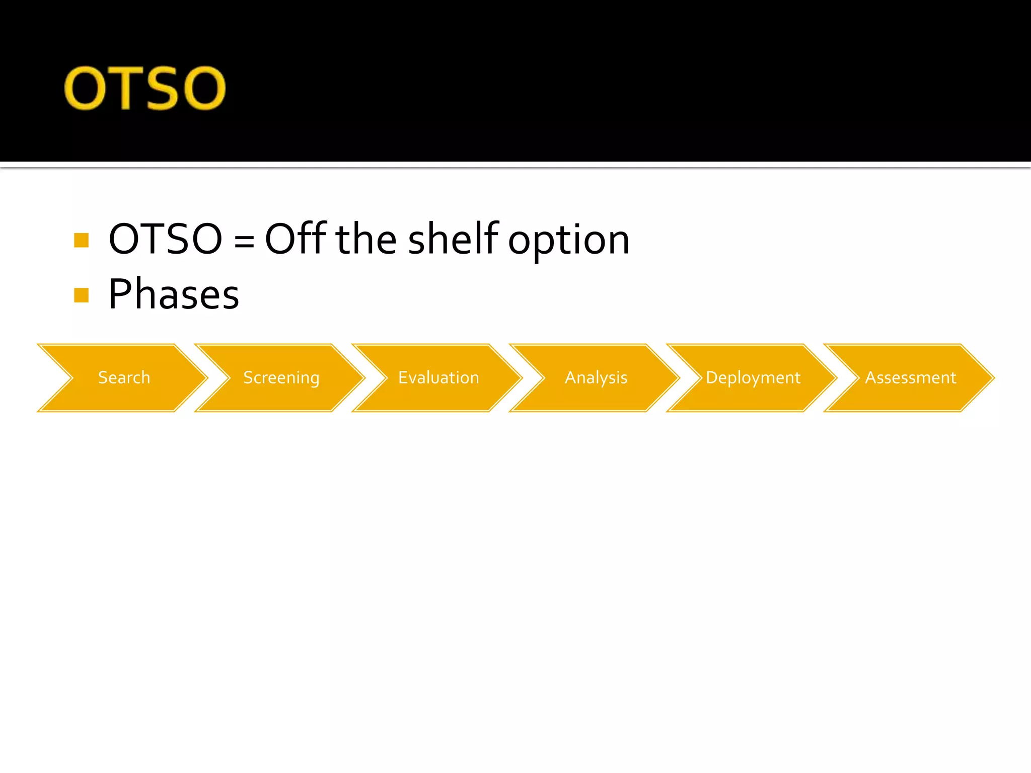  OTSO = Off the shelf option
Phases
Search Screening Evaluation Analysis Deployment Assessment