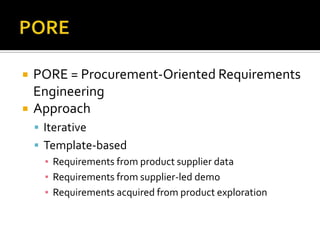    PORE = Procurement-Oriented Requirements
    Engineering
   Approach
     Iterative
     Template-based
      ▪ Requirements from product supplier data
      ▪ Requirements from supplier-led demo
      ▪ Requirements acquired from product exploration
 