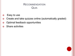 RECOMMENDATION
                            QUIA

   Easy to use
   Create and take quizzes online (automatically graded)
   Optimal feedback opportunities
   Share activities
 