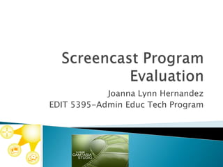 Screencast Program Evaluation Joanna Lynn Hernandez EDIT 5395-Admin Educ Tech Program 