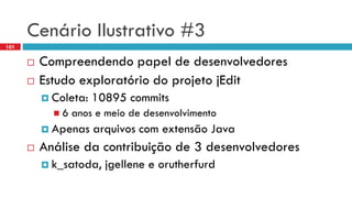 CenárioIlustrativo#3 
Compreendendopapelde desenvolvedores 
Estudo exploratório do projeto jEdit 
Coleta: 10895 commits 
6 anos e meio de desenvolvimento 
Apenas arquivos com extensão Java 
Análise da contribuição de 3 desenvolvedores 
k_satoda, jgellenee orutherfurd 
101  