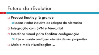 Futurodo rEvolution 
Product Backlog jágrande 
Ideiasvindasinclusive de colegasda Alemanha 
Integraçãocom SVN e Mercurial 
Interface visual parafacilitarconfiguração 
Hojeo usuárioconfiguraatravésde um .properties 
Maise maisvisualizações… 
116  