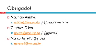 Obrigado! 
Mauricio Aniche 
aniche@ime.usp.br/ @mauricioaniche 
Gustavo Oliva 
goliva@ime.usp.br/ @golivax 
Marco AurélioGerosa 
gerosa@ime.usp.br 
117 