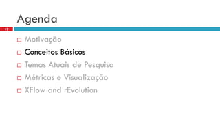 Agenda 
Motivação 
Conceitos Básicos 
Temas Atuais de Pesquisa 
Métricas e Visualização 
XFlowandrEvolution 
12  