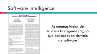 Software Intelligence 
As mesmas ideias de 
Business Intelligence (BI), só 
que aplicadas no domínio 
de software 
13 
 