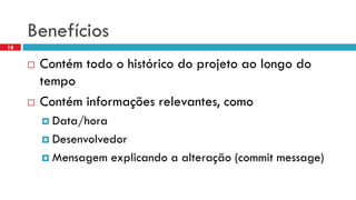 Benefícios 
Contémtodoo históricodo projetoaolongodo tempo 
Contéminformaçõesrelevantes, como 
Data/hora 
Desenvolvedor 
Mensagemexplicandoa alteração(commit message) 
18  
