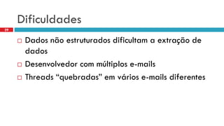 Dificuldades 
Dados nãoestruturadosdificultama extraçãode dados 
Desenvolvedorcom múltiplose-mails 
Threads “quebradas” emváriose-mails diferentes 
29  