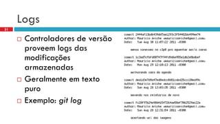 Logs 
Controladores de versão proveem logs das modificações armazenadas 
Geralmente em texto puro 
Exemplo: gitlog 
31  