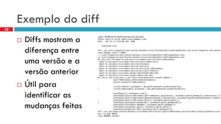 Exemplodo diff 
Diffs mostrama diferençaentre umaversãoe a versãoanterior 
Útilparaidentificaras mudançasfeitas 
32  