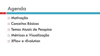 Agenda 
Motivação 
Conceitos Básicos 
Temas Atuais de Pesquisa 
Métricas e Visualização 
XFlowe rEvolution 
4  