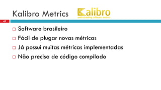 KalibroMetrics 
Software brasileiro 
Fácilde plugarnovasmétricas 
Jápossuimuitasmétricasimplementadas 
Nãoprecisade códigocompilado 
47  