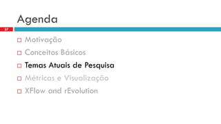 Agenda 
Motivação 
Conceitos Básicos 
Temas Atuais de Pesquisa 
Métricas e Visualização 
XFlowandrEvolution 
57  