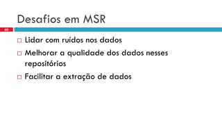 DesafiosemMSR 
Lidarcom ruídosnosdados 
Melhorara qualidadedos dados nesses repositórios 
Facilitara extraçãode dados 
60  