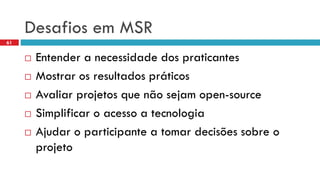 DesafiosemMSR 
Entendera necessidadedos praticantes 
Mostrarosresultadospráticos 
Avaliarprojetosquenãosejamopen-source 
Simplificaro acessoa tecnologia 
Ajudaro participantea tomardecisõessobreo projeto 
61  
