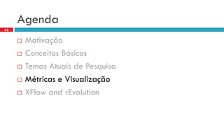 Agenda 
Motivação 
Conceitos Básicos 
Temas Atuais de Pesquisa 
Métricas e Visualização 
XFlowandrEvolution 
62  