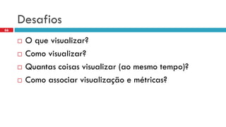 Desafios 
O quevisualizar? 
Como visualizar? 
Quantascoisasvisualizar(aomesmotempo)? 
Como associarvisualizaçãoe métricas? 
66  