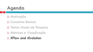 Agenda 
Motivação 
Conceitos Básicos 
Temas Atuais de Pesquisa 
Métricas e Visualização 
XFlowandrEvolution 
89  