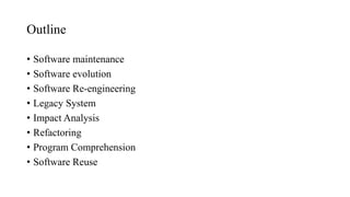 Outline
• Software maintenance
• Software evolution
• Software Re-engineering
• Legacy System
• Impact Analysis
• Refactoring
• Program Comprehension
• Software Reuse
 