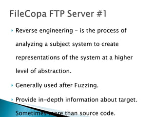 Reverse engineering – is the process of analyzing a subject system to create representations of the system at a higher level of abstraction. Generally used after Fuzzing. Provide in-depth information about target. Sometimes more than source code. 