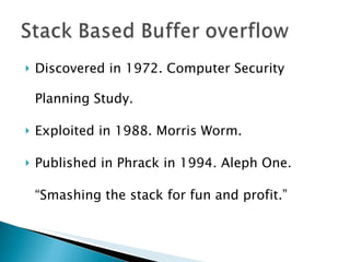 Discovered in 1972. Computer Security Planning Study. Exploited in 1988. Morris Worm. Published in Phrack in 1994. Aleph One. “ Smashing the stack for fun and profit.” 