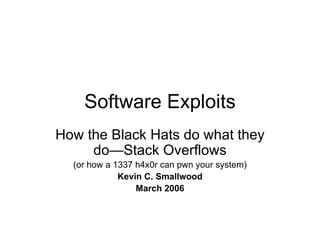 Software Exploits How the Black Hats do what they do—Stack Overflows (or how a 1337 h4x0r can pwn your system) Kevin C. Smallwood March 2006 
