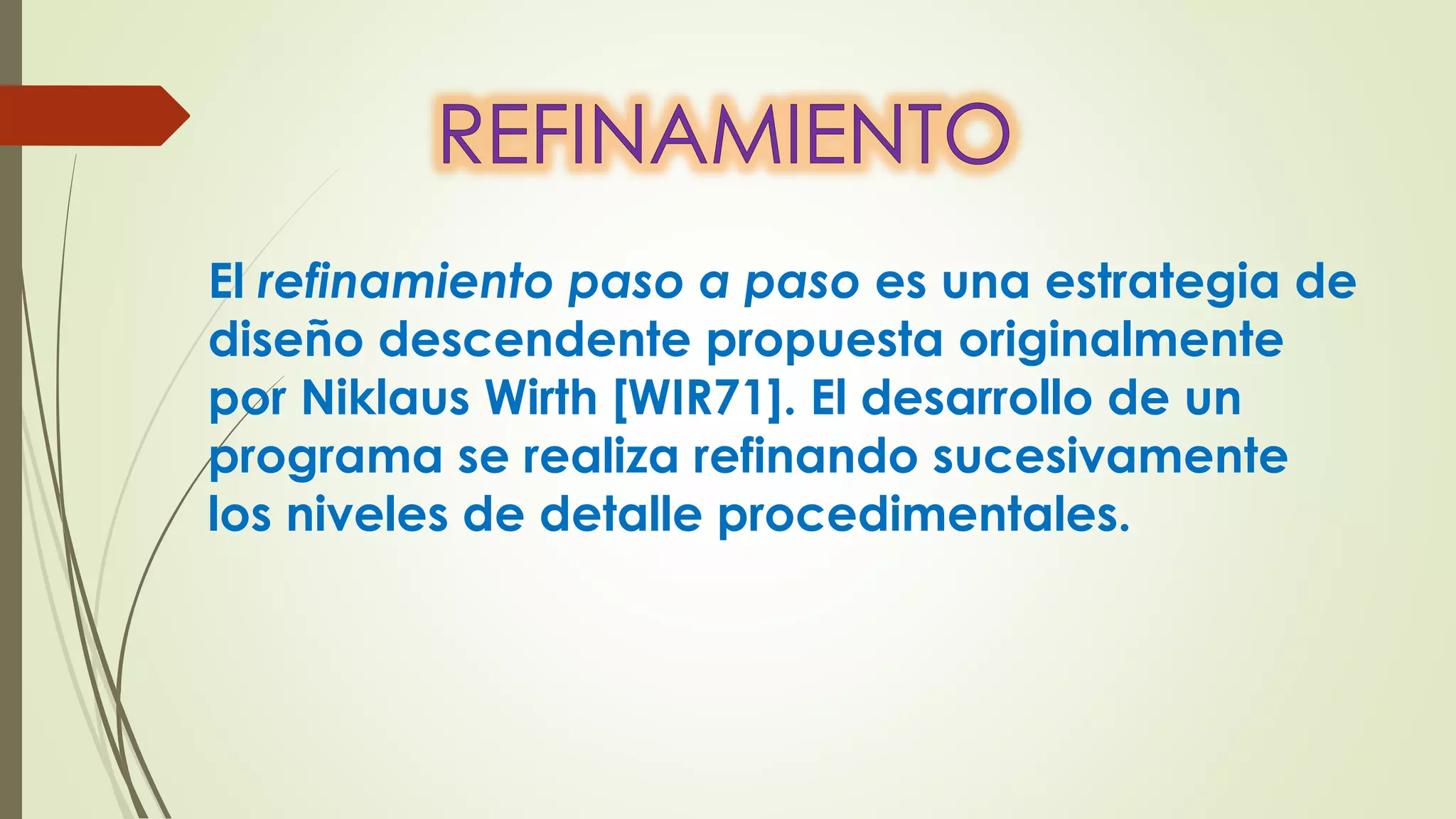 El refinamiento paso a paso es una estrategia de
diseño descendente propuesta originalmente
por Niklaus Wirth [WIR71]. El desarrollo de un
programa se realiza refinando sucesivamente
los niveles de detalle procedimentales.
 